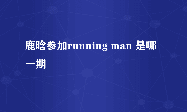 鹿晗参加running man 是哪一期