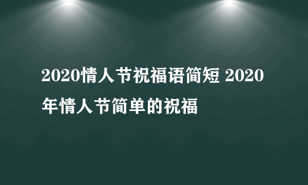 2020情人节祝福语简短 2020年情人节简单的祝福