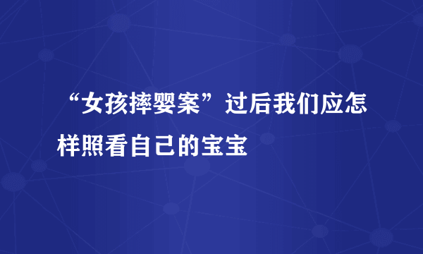 “女孩摔婴案”过后我们应怎样照看自己的宝宝