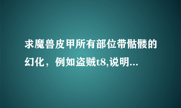 求魔兽皮甲所有部位带骷髅的幻化，例如盗贼t8,说明出处，说的好100分感谢