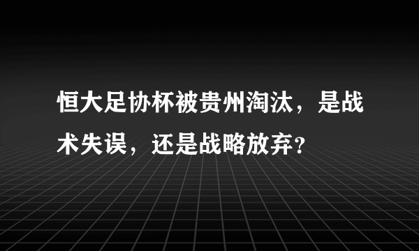 恒大足协杯被贵州淘汰，是战术失误，还是战略放弃？