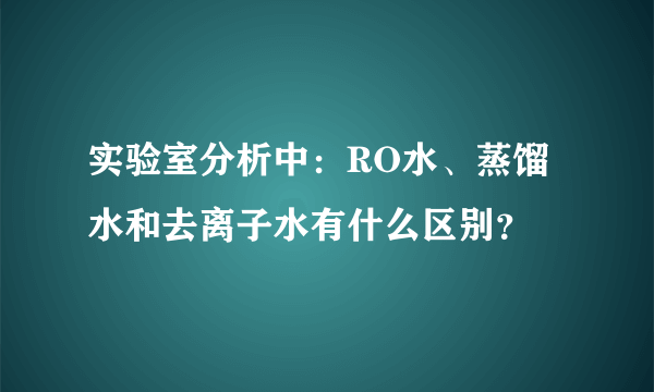 实验室分析中：RO水、蒸馏水和去离子水有什么区别？