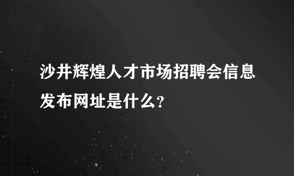 沙井辉煌人才市场招聘会信息发布网址是什么？