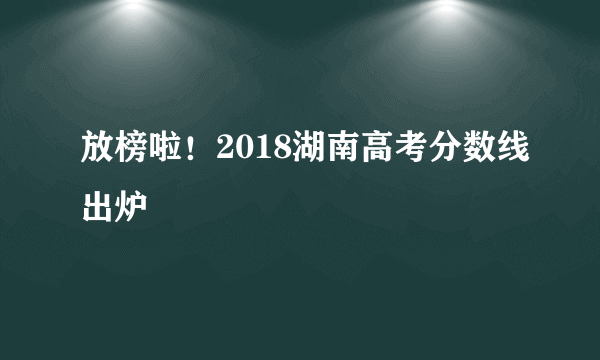 放榜啦！2018湖南高考分数线出炉