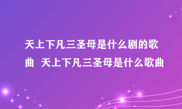 天上下凡三圣母是什么剧的歌曲  天上下凡三圣母是什么歌曲