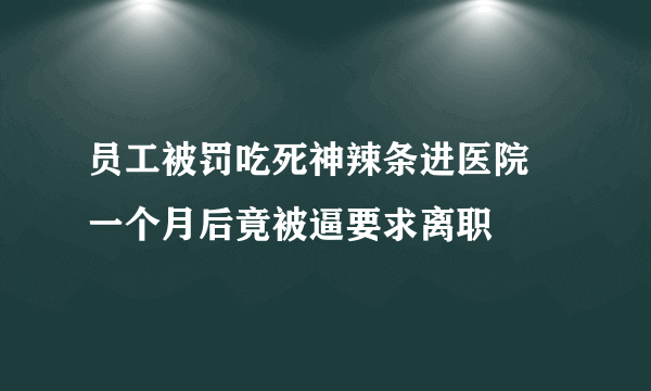 员工被罚吃死神辣条进医院 一个月后竟被逼要求离职