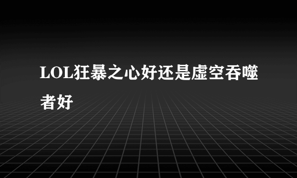 LOL狂暴之心好还是虚空吞噬者好