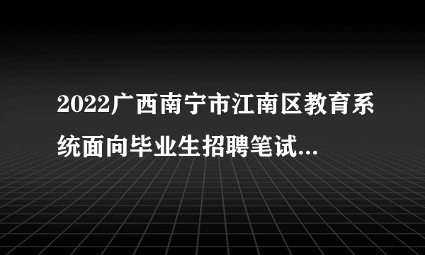 2022广西南宁市江南区教育系统面向毕业生招聘笔试准考证号考场安排及疫情防控通知