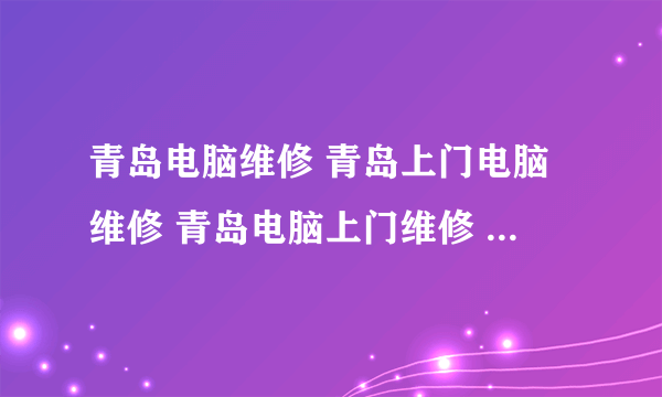 青岛电脑维修 青岛上门电脑维修 青岛电脑上门维修 维修电脑