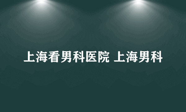 上海看男科医院 上海男科