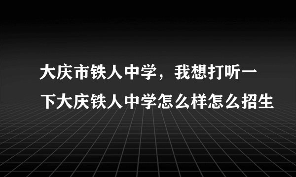 大庆市铁人中学，我想打听一下大庆铁人中学怎么样怎么招生