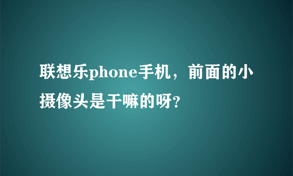 联想乐phone手机，前面的小摄像头是干嘛的呀？