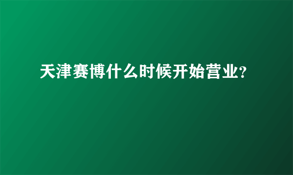 天津赛博什么时候开始营业？