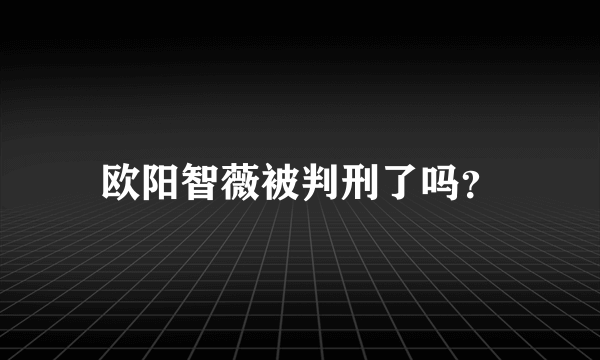 欧阳智薇被判刑了吗？