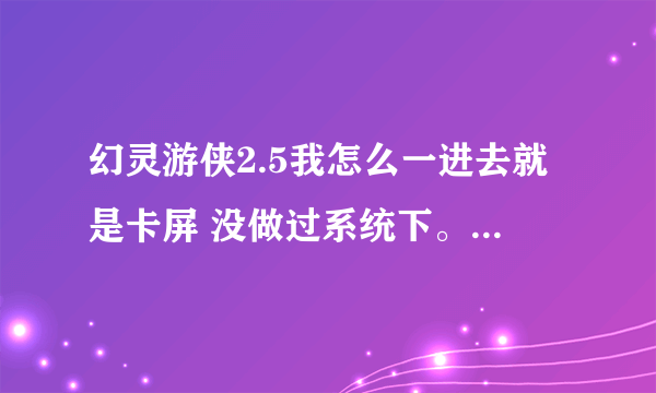 幻灵游侠2.5我怎么一进去就是卡屏 没做过系统下。我耍都好好的。现在系统从做了下 。一进去就先是卡屏。