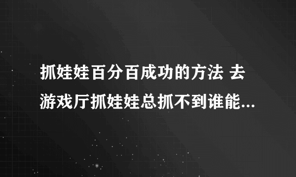 抓娃娃百分百成功的方法 去游戏厅抓娃娃总抓不到谁能告诉我怎么抓娃娃百分百成功啊看到网上有这个就来