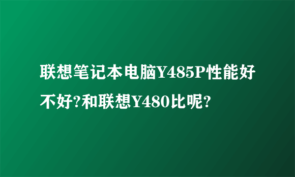 联想笔记本电脑Y485P性能好不好?和联想Y480比呢?