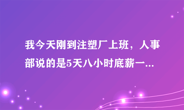 我今天刚到注塑厂上班，人事部说的是5天八小时底薪一千五，每天吃俩