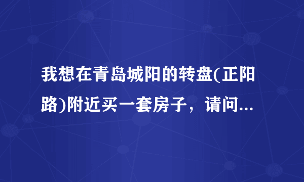 我想在青岛城阳的转盘(正阳路)附近买一套房子，请问那有那些合适的楼盘?房价多少/平方? 急？