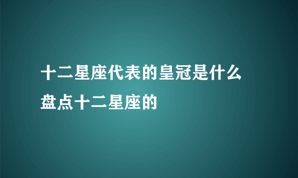 十二星座代表的皇冠是什么 盘点十二星座的