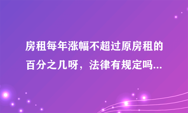 房租每年涨幅不超过原房租的百分之几呀，法律有规定吗？我北京租的住房，