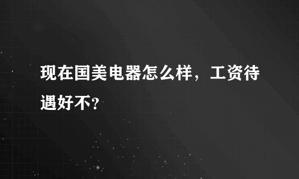 现在国美电器怎么样，工资待遇好不？