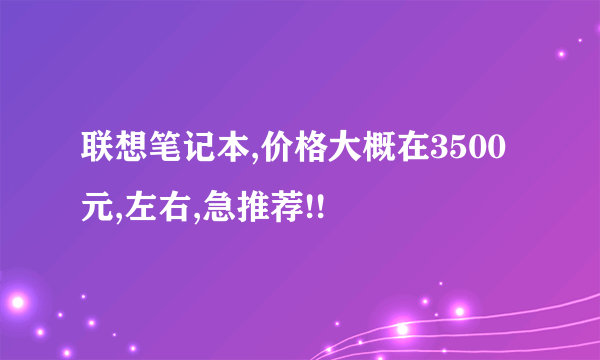 联想笔记本,价格大概在3500元,左右,急推荐!!