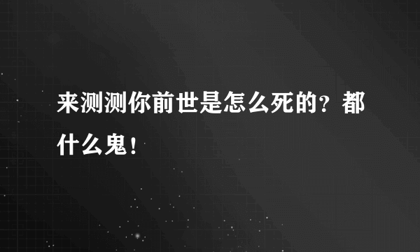 来测测你前世是怎么死的？都什么鬼！