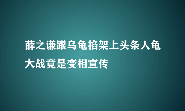 薛之谦跟乌龟掐架上头条人龟大战竟是变相宣传