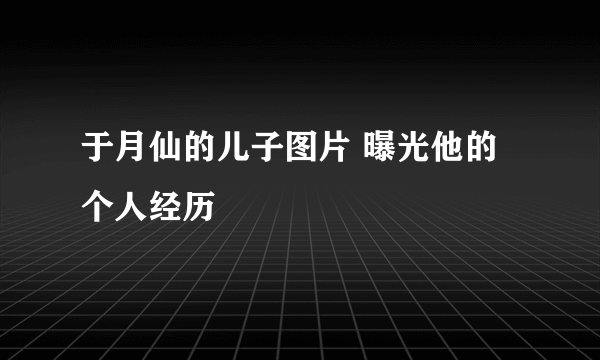 于月仙的儿子图片 曝光他的个人经历