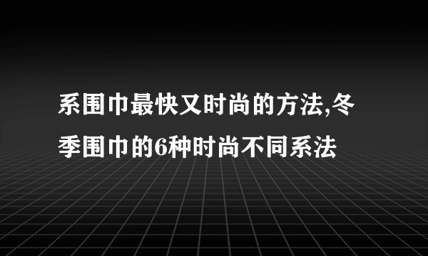 系围巾最快又时尚的方法,冬季围巾的6种时尚不同系法