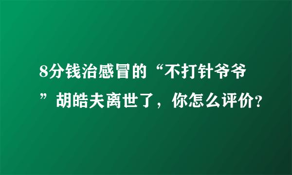 8分钱治感冒的“不打针爷爷”胡皓夫离世了，你怎么评价？