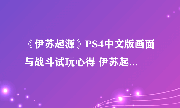 《伊苏起源》PS4中文版画面与战斗试玩心得 伊苏起源好玩吗