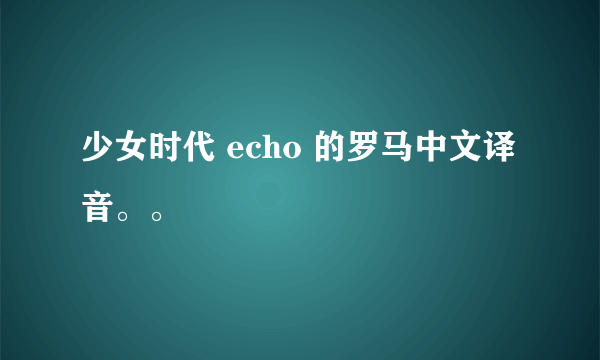 少女时代 echo 的罗马中文译音。。