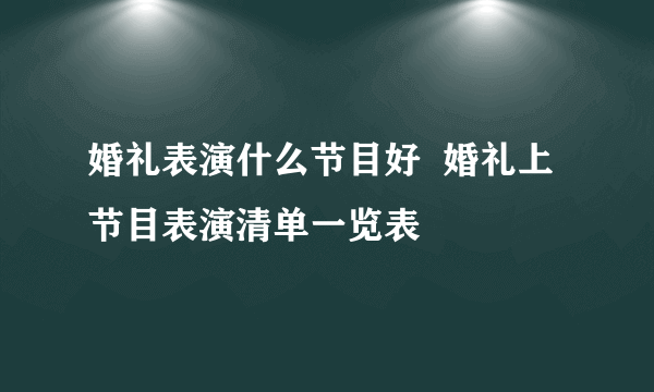 婚礼表演什么节目好  婚礼上节目表演清单一览表