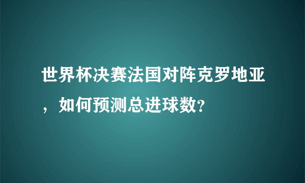 世界杯决赛法国对阵克罗地亚，如何预测总进球数？