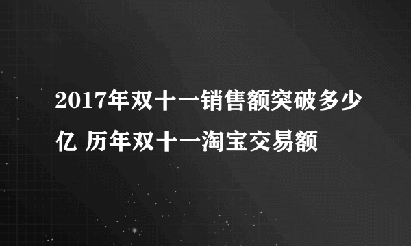 2017年双十一销售额突破多少亿 历年双十一淘宝交易额