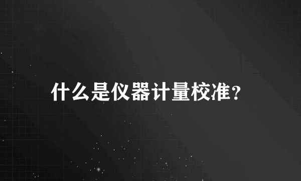 什么是仪器计量校准？