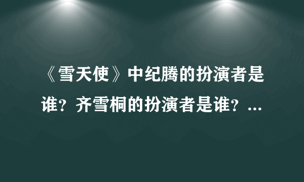 《雪天使》中纪腾的扮演者是谁？齐雪桐的扮演者是谁？纪腾 齐雪桐是明星吗？