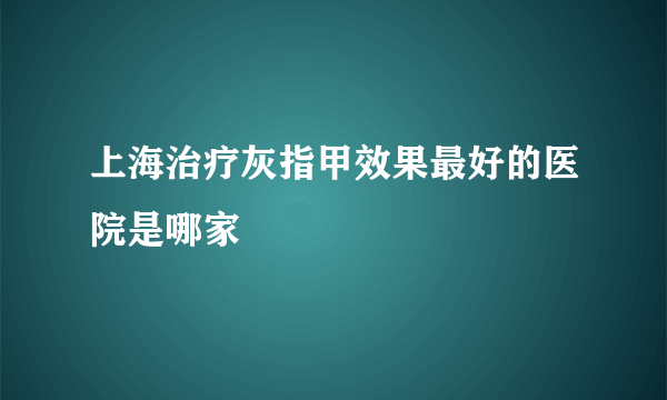 上海治疗灰指甲效果最好的医院是哪家