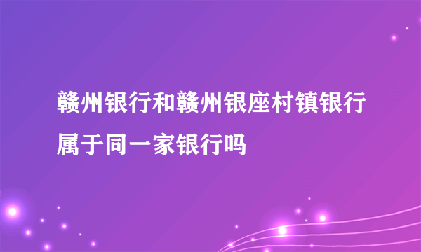 赣州银行和赣州银座村镇银行属于同一家银行吗