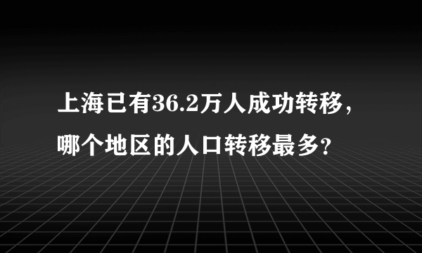 上海已有36.2万人成功转移，哪个地区的人口转移最多？