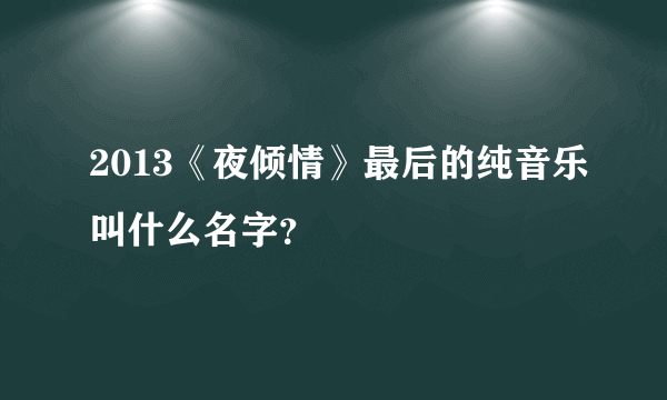 2013《夜倾情》最后的纯音乐叫什么名字？