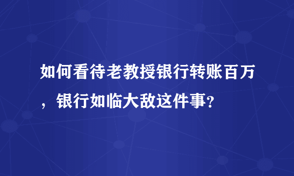 如何看待老教授银行转账百万，银行如临大敌这件事？