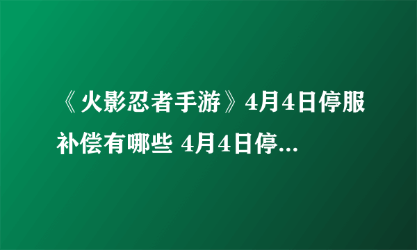 《火影忍者手游》4月4日停服补偿有哪些 4月4日停服补偿奖励汇总分享