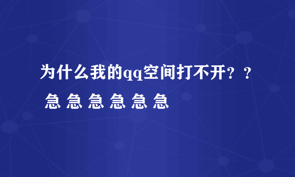 为什么我的qq空间打不开？？ 急 急 急 急 急 急