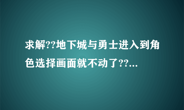 求解??地下城与勇士进入到角色选择画面就不动了??没法进入游戏??