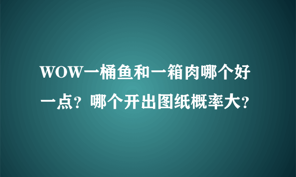 WOW一桶鱼和一箱肉哪个好一点？哪个开出图纸概率大？