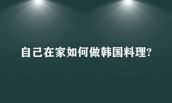 自己在家如何做韩国料理?