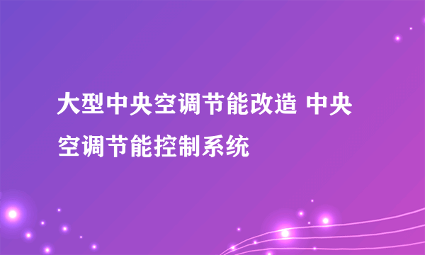 大型中央空调节能改造 中央空调节能控制系统